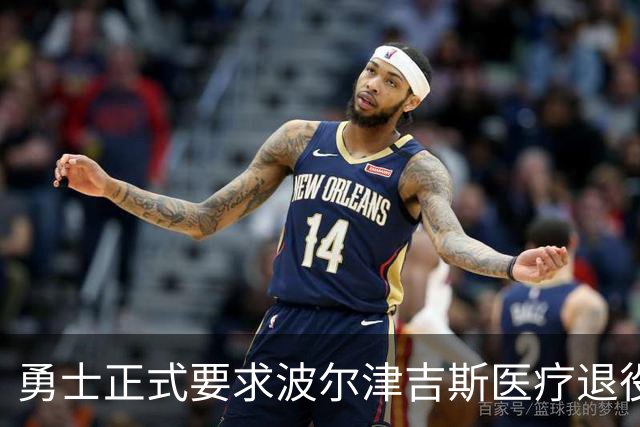 勇士正式要求波尔津吉斯医疗退役！向NBA提交证据，拒绝支付工资