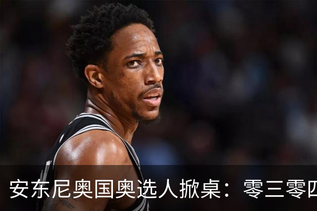 安东尼奥国奥选人掀桌：零三零四老队员全不留！