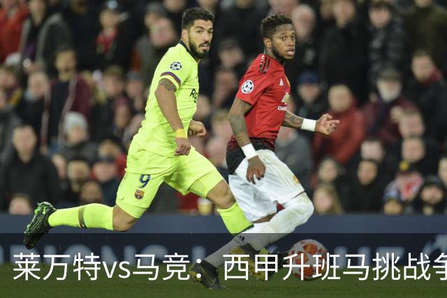 莱万特vs马竞：西甲升班马挑战争冠豪门的对冲之战