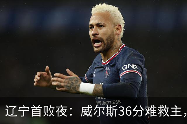 辽宁首败夜：威尔斯36分难救主，孙铭徽伤退广厦仍赢球
