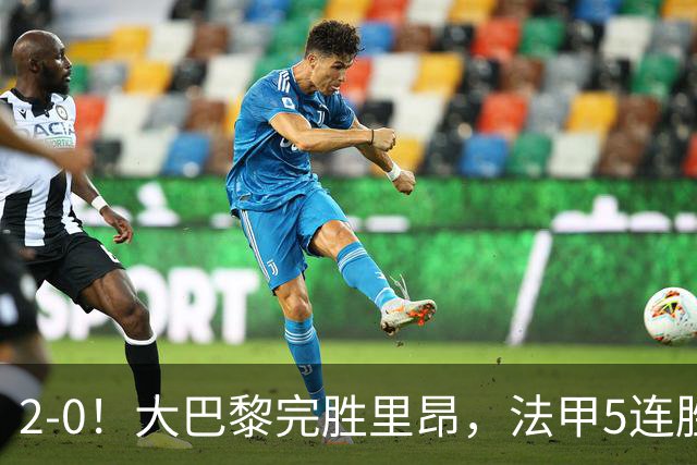 2-0！大巴黎完胜里昂，法甲5连胜+首次登顶，金球奖最佳俱乐部